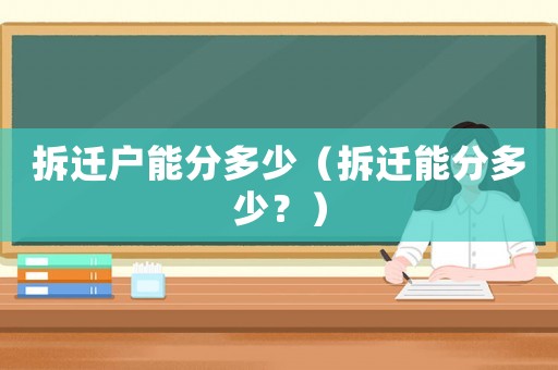拆遷戶能分多少（拆遷能分多少？）