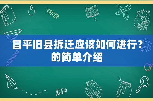 昌平舊縣拆遷應(yīng)該如何進行？的簡單介紹