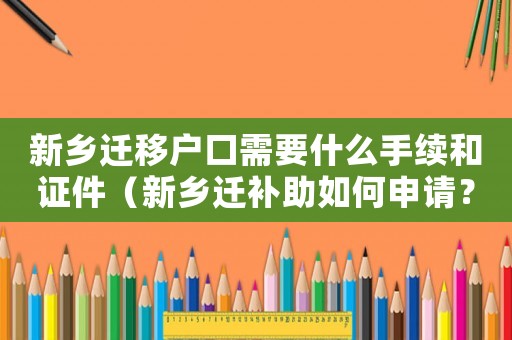 新鄉遷移戶口需要什么手續和證件（新鄉遷補助如何申請？）