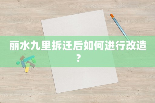 麗水九里拆遷后如何進行改造？