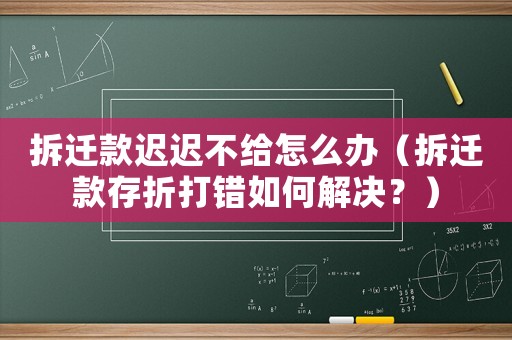 拆遷款遲遲不給怎么辦（拆遷款存折打錯如何解決？）