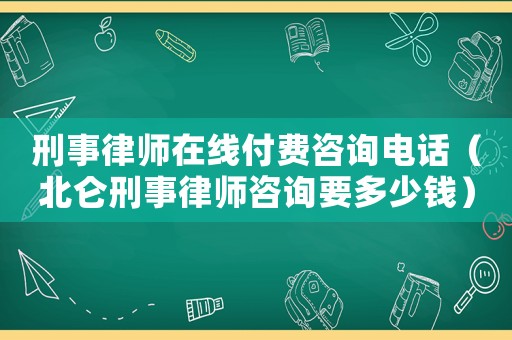 刑事律師在線付費咨詢電話（北侖刑事律師咨詢要多少錢）