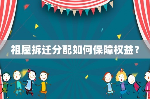 祖屋拆遷分配如何保障權益？
