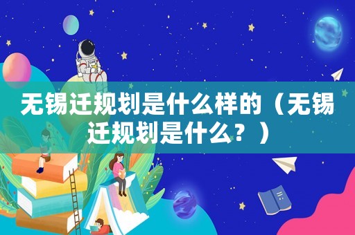 無錫遷規劃是什么樣的（無錫遷規劃是什么？）