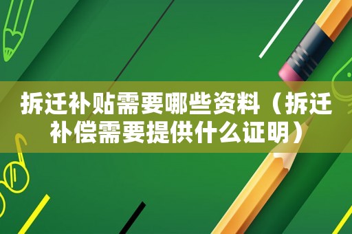 拆遷補(bǔ)貼需要哪些資料（拆遷補(bǔ)償需要提供什么證明）