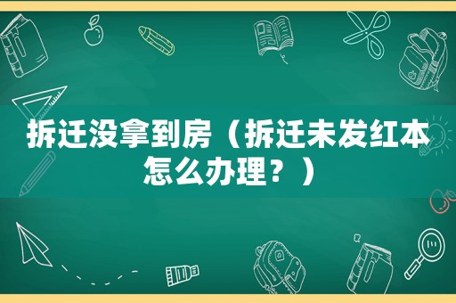 拆遷沒拿到房（拆遷未發紅本怎么辦理？）