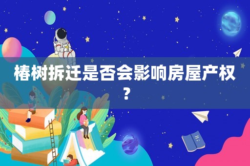 椿樹拆遷是否會影響房屋產(chǎn)權？
