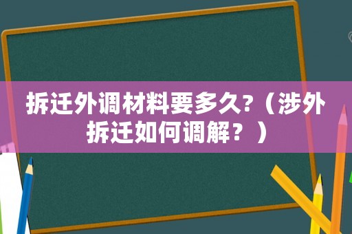 拆遷外調(diào)材料要多久?（涉外拆遷如何調(diào)解？）