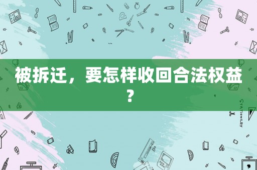 被拆遷，要怎樣收回合法權益？