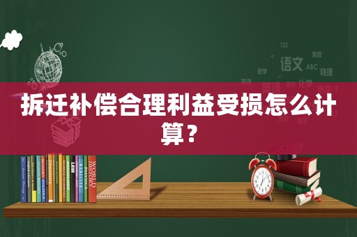 拆遷補償合理利益受損怎么計算？