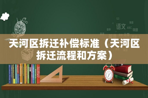 天河區拆遷補償標準（天河區拆遷流程和方案）
