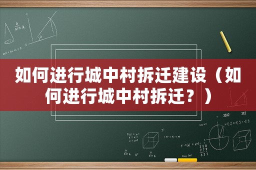 如何進行城中村拆遷建設(shè)（如何進行城中村拆遷？）