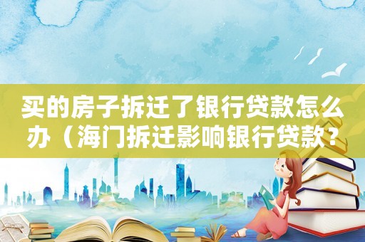 買的房子拆遷了銀行貸款怎么辦（海門拆遷影響銀行貸款？）
