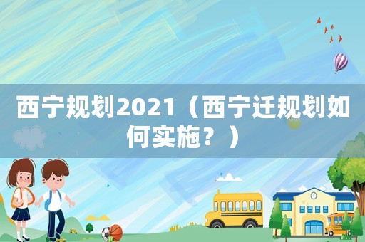 西寧規劃2021（西寧遷規劃如何實施？）