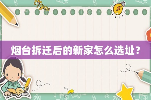 煙臺拆遷后的新家怎么選址？