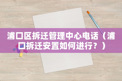 浦口區(qū)拆遷管理中心電話（浦口拆遷安置如何進(jìn)行？）