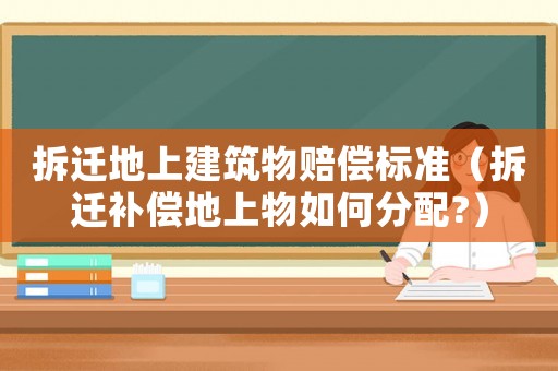 拆遷地上建筑物賠償標準（拆遷補償地上物如何分配?）