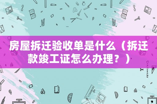房屋拆遷驗收單是什么（拆遷款竣工證怎么辦理？）