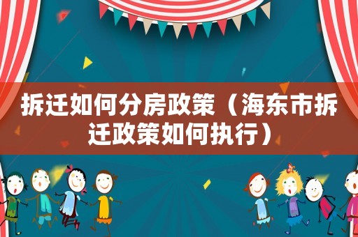 拆遷如何分房政策（海東市拆遷政策如何執行）