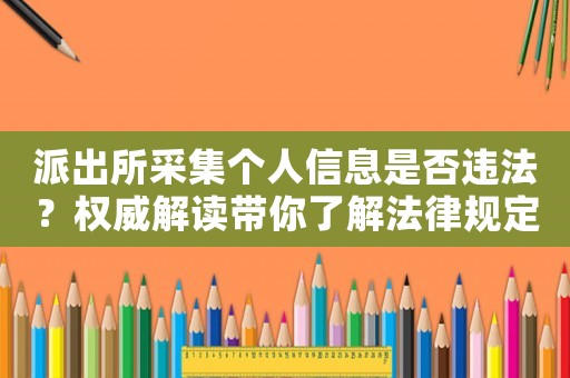 派出所采集個人信息是否違法？權威解讀帶你了解法律規定