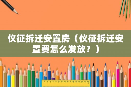 儀征拆遷安置房（儀征拆遷安置費怎么發放？）