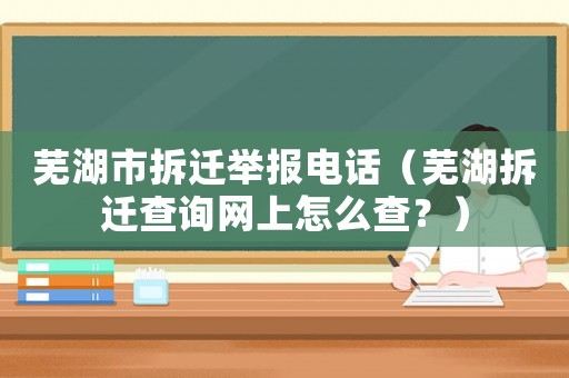 蕪湖市拆遷舉報電話（蕪湖拆遷查詢網上怎么查？）