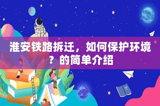 淮安鐵路拆遷，如何保護(hù)環(huán)境？的簡(jiǎn)單介紹