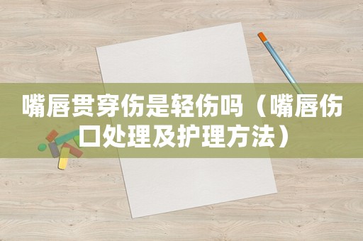 嘴唇貫穿傷是輕傷嗎（嘴唇傷口處理及護理方法）