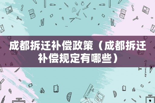 成都拆遷補償政策（成都拆遷補償規定有哪些）