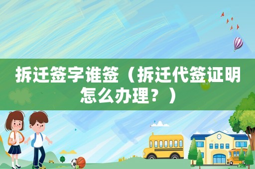 拆遷簽字誰簽（拆遷代簽證明怎么辦理？）