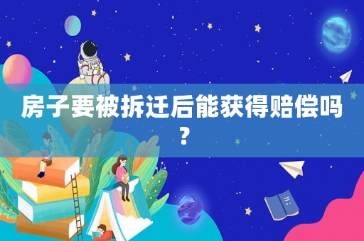 房子要被拆遷后能獲得賠償嗎？
