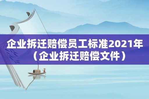 企業拆遷賠償員工標準2021年（企業拆遷賠償文件）
