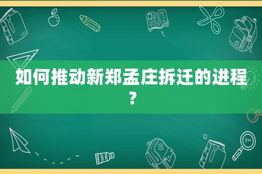 如何推動新鄭孟莊拆遷的進程？