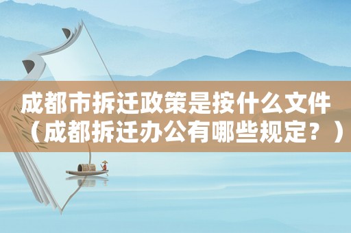 成都市拆遷政策是按什么文件（成都拆遷辦公有哪些規(guī)定？）