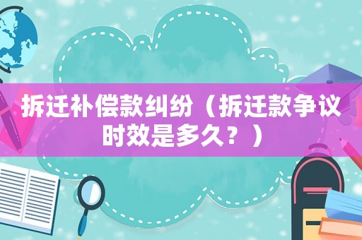 拆遷補償款糾紛（拆遷款爭議時效是多久？）