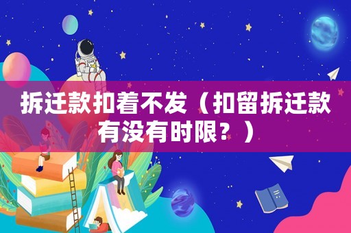 拆遷款扣著不發（扣留拆遷款有沒有時限？）