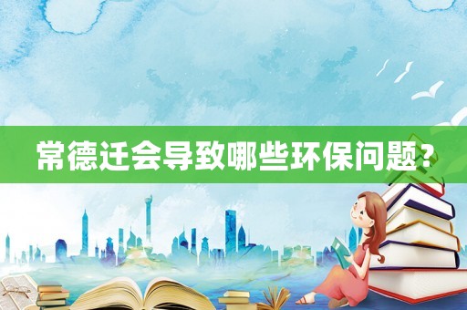 常德遷會導致哪些環保問題？