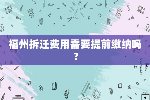 福州拆遷費用需要提前繳納嗎？