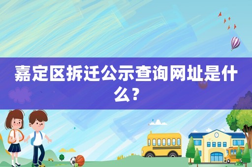 嘉定區拆遷公示查詢網址是什么？