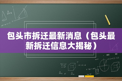 包頭市拆遷最新消息（包頭最新拆遷信息大揭秘）