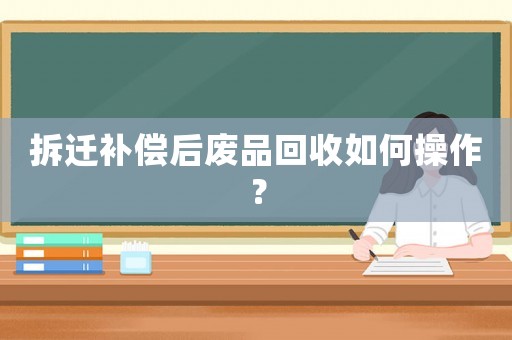 拆遷補償后廢品回收如何操作？