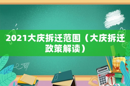 2021大慶拆遷范圍（大慶拆遷政策解讀）