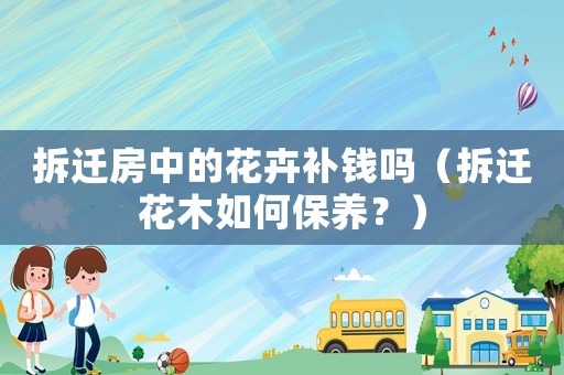拆遷房中的花卉補錢嗎（拆遷花木如何保養？）