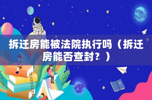 拆遷房能被法院執行嗎（拆遷房能否查封？）