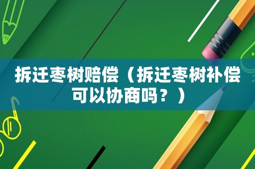 拆遷棗樹賠償（拆遷棗樹補償可以協商嗎？）