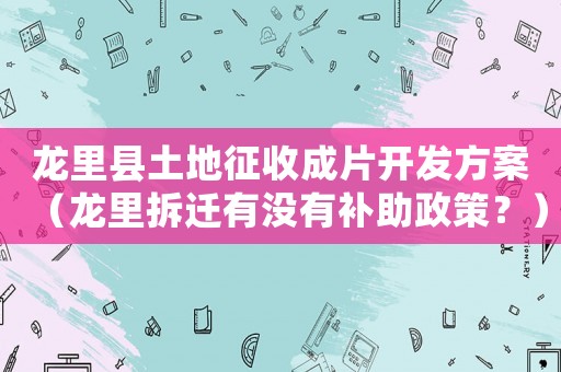 龍里縣土地征收成片開發方案（龍里拆遷有沒有補助政策？）
