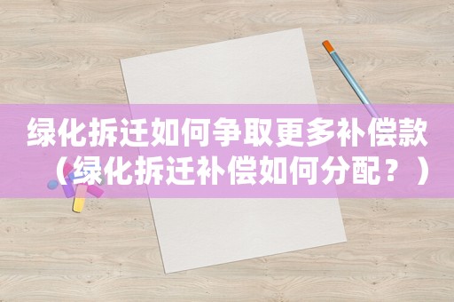 綠化拆遷如何爭取更多補(bǔ)償款（綠化拆遷補(bǔ)償如何分配？）