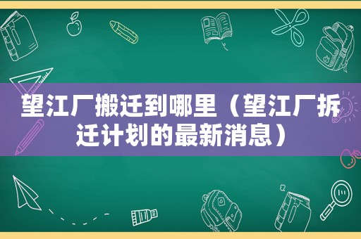 望江廠搬遷到哪里（望江廠拆遷計劃的最新消息）