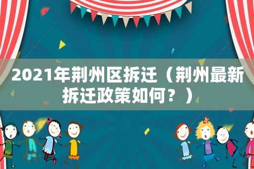 2021年荊州區拆遷（荊州最新拆遷政策如何？）