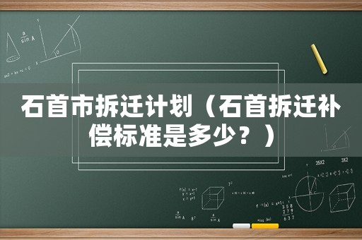 石首市拆遷計(jì)劃（石首拆遷補(bǔ)償標(biāo)準(zhǔn)是多少？）